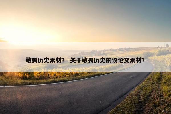敬畏历史素材？ 关于敬畏历史的议论文素材？
