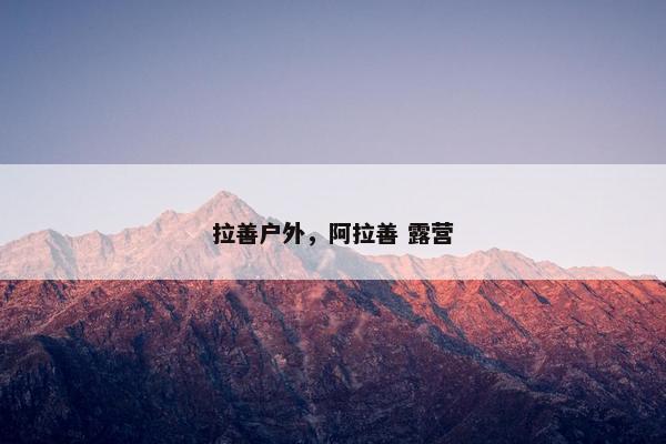 拉善户外，阿拉善 露营