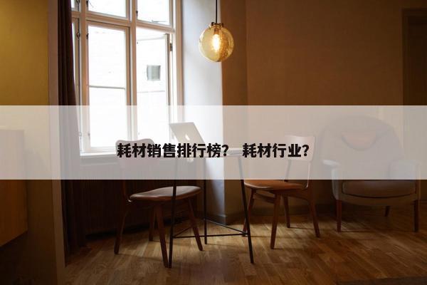 耗材销售排行榜？ 耗材行业？