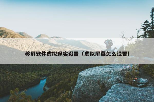 移屏软件虚拟现实设置（虚拟屏幕怎么设置）