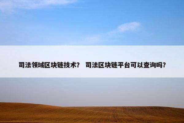 司法领域区块链技术？ 司法区块链平台可以查询吗？