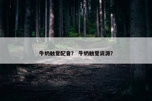 牛奶触觉配音？ 牛奶触觉资源？