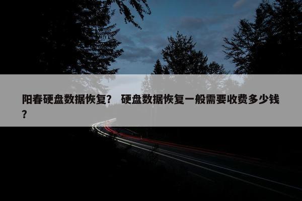 阳春硬盘数据恢复？ 硬盘数据恢复一般需要收费多少钱？