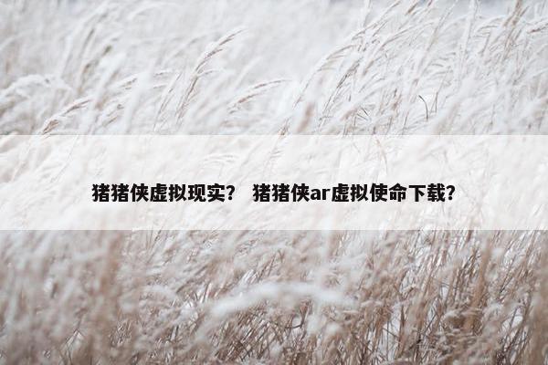 猪猪侠虚拟现实？ 猪猪侠ar虚拟使命下载？