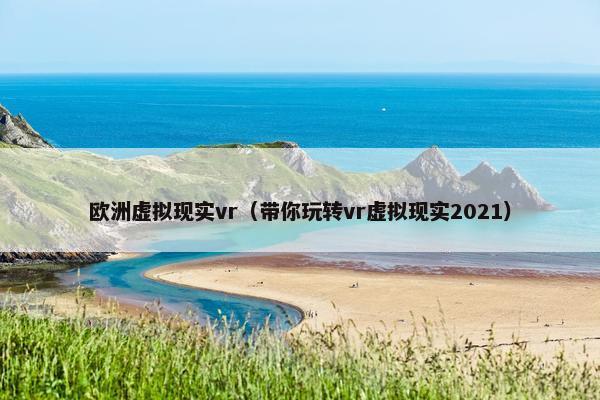 欧洲虚拟现实vr（带你玩转vr虚拟现实2021）