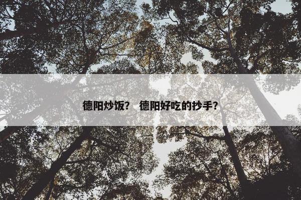 德阳炒饭？ 德阳好吃的抄手？