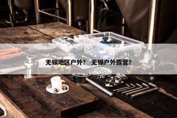 无锡地区户外？ 无锡户外露营？