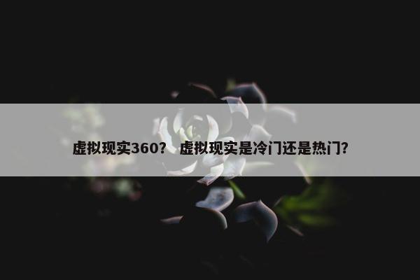 虚拟现实360？ 虚拟现实是冷门还是热门？