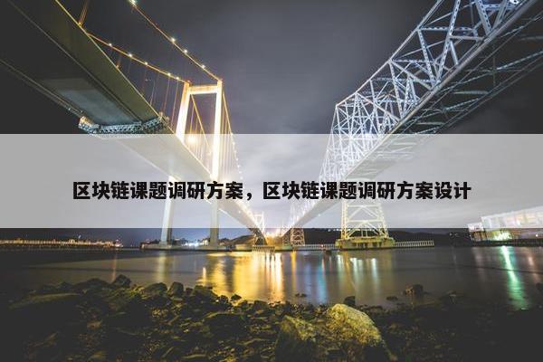 区块链课题调研方案，区块链课题调研方案设计