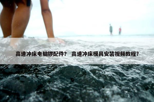 高速冲床电脑锣配件？ 高速冲床模具安装视频教程？