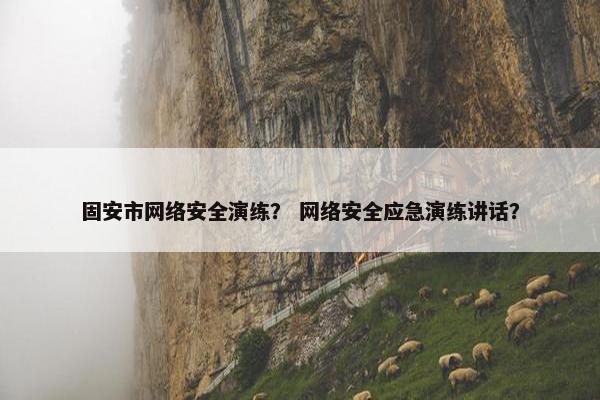 固安市网络安全演练？ 网络安全应急演练讲话？