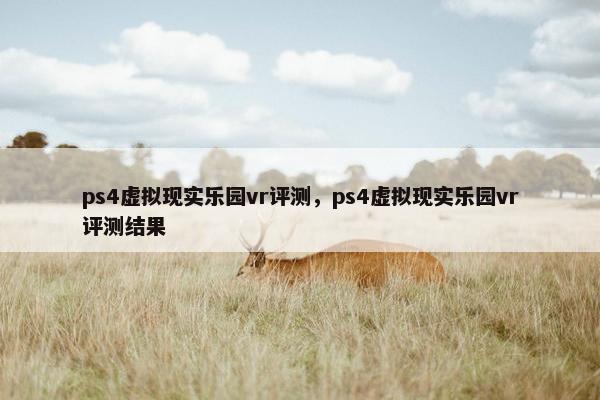 ps4虚拟现实乐园vr评测，ps4虚拟现实乐园vr评测结果