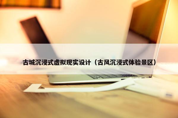 古城沉浸式虚拟现实设计（古风沉浸式体验景区）