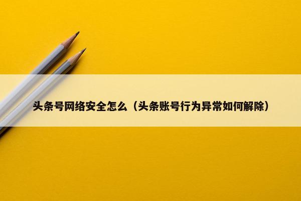 头条号网络安全怎么（头条账号行为异常如何解除）