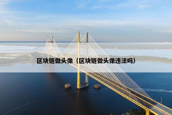 区块链做头像（区块链做头像违法吗）