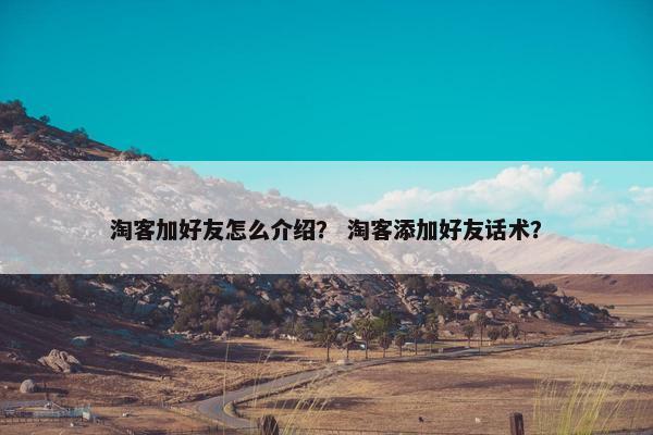 淘客加好友怎么介绍？ 淘客添加好友话术？