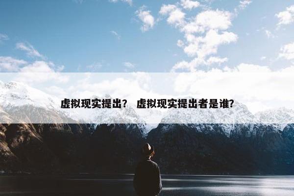 虚拟现实提出？ 虚拟现实提出者是谁？