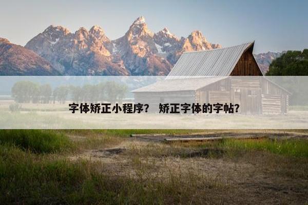 字体矫正小程序？ 矫正字体的字帖？