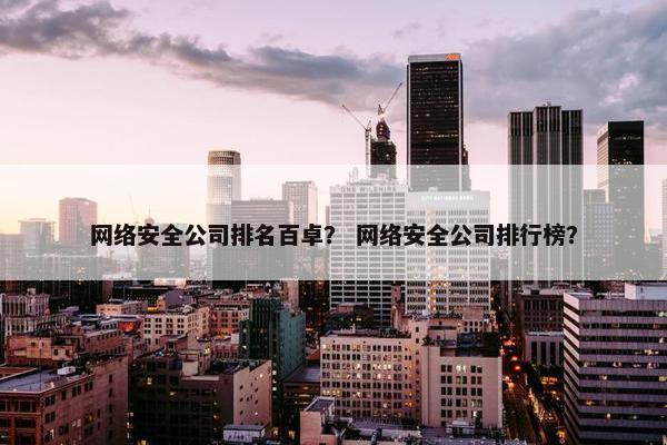 网络安全公司排名百卓？ 网络安全公司排行榜？