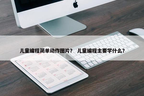 儿童编程简单动作图片？ 儿童编程主要学什么？
