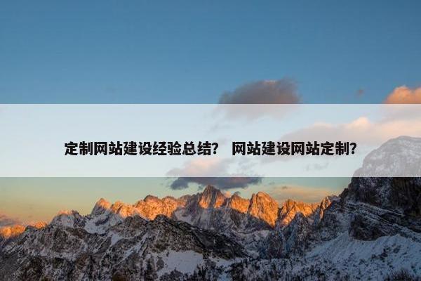定制网站建设经验总结？ 网站建设网站定制？