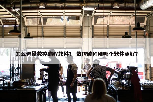 怎么选择数控编程软件？ 数控编程用哪个软件更好？
