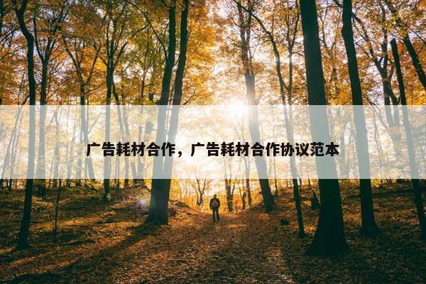 广告耗材合作，广告耗材合作协议范本