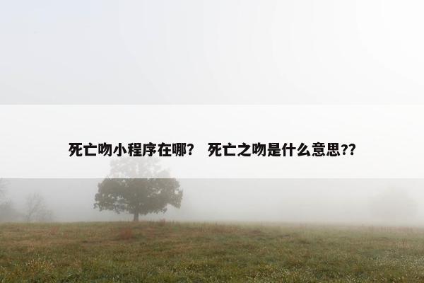 死亡吻小程序在哪？ 死亡之吻是什么意思?？