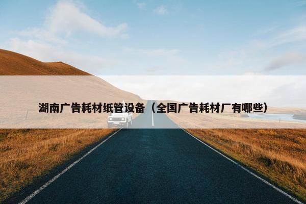 湖南广告耗材纸管设备（全国广告耗材厂有哪些）