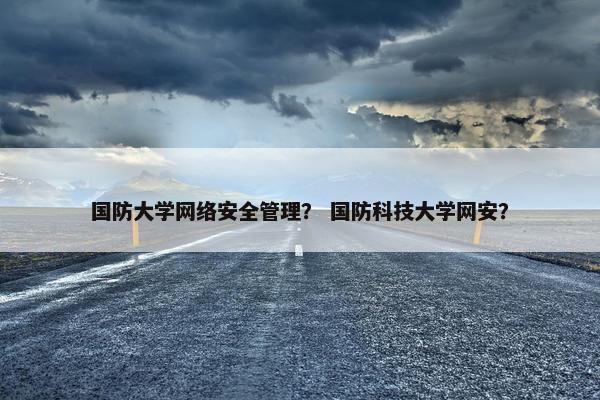 国防大学网络安全管理？ 国防科技大学网安？