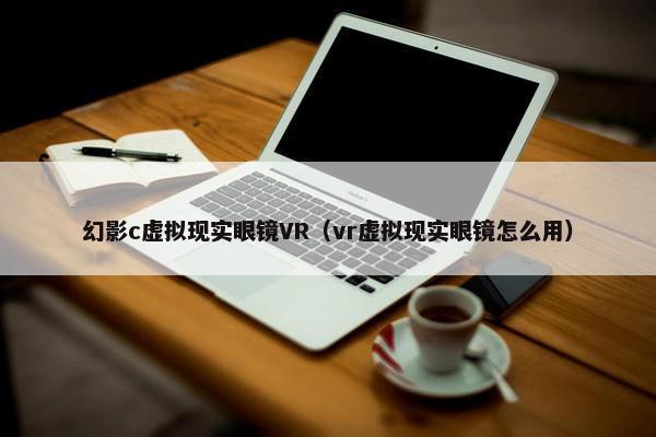幻影c虚拟现实眼镜VR（vr虚拟现实眼镜怎么用）