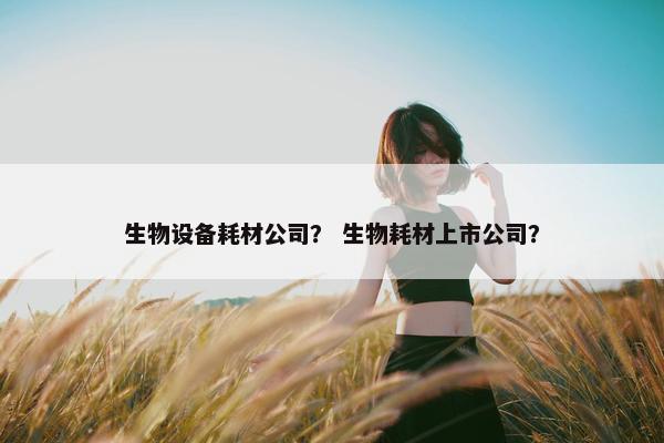 生物设备耗材公司？ 生物耗材上市公司？