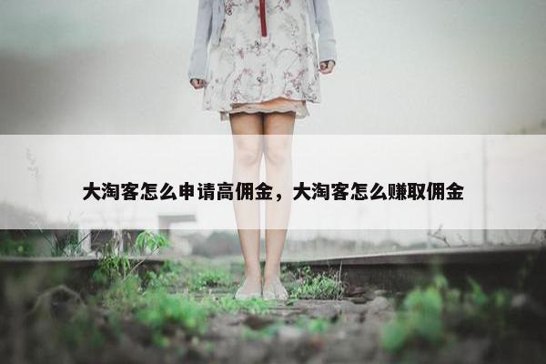 大淘客怎么申请高佣金，大淘客怎么赚取佣金