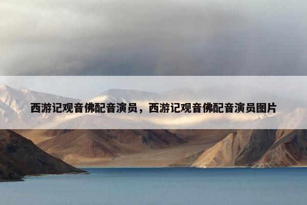 西游记观音佛配音演员，西游记观音佛配音演员图片