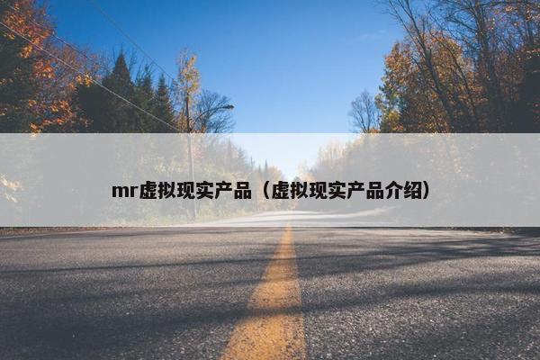 mr虚拟现实产品（虚拟现实产品介绍）