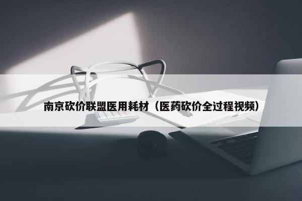 南京砍价联盟医用耗材（医药砍价全过程视频）