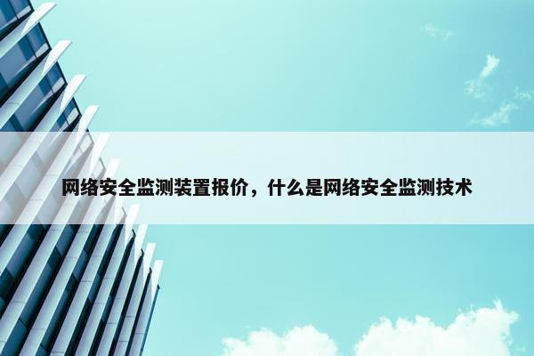 网络安全监测装置报价，什么是网络安全监测技术