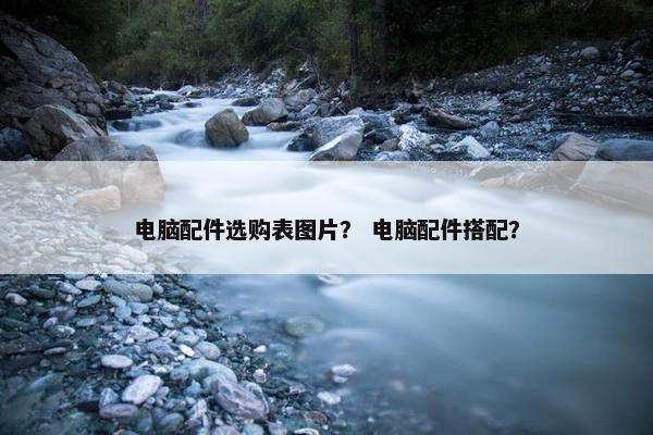 电脑配件选购表图片？ 电脑配件搭配？