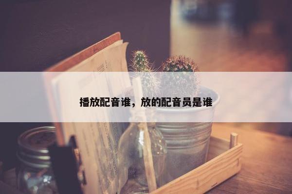 播放配音谁，放的配音员是谁