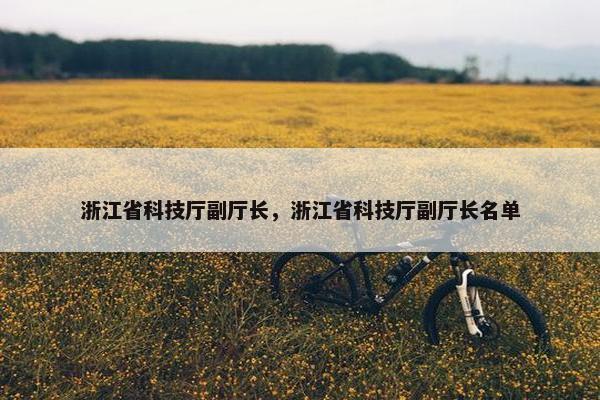 浙江省科技厅副厅长，浙江省科技厅副厅长名单