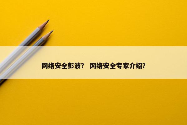 网络安全彭波？ 网络安全专家介绍？