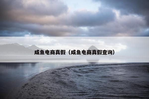 咸鱼电商真假（咸鱼电商真假查询）