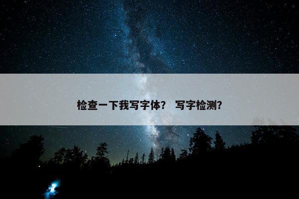 检查一下我写字体？ 写字检测？