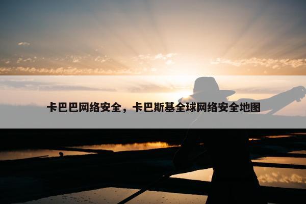 卡巴巴网络安全，卡巴斯基全球网络安全地图