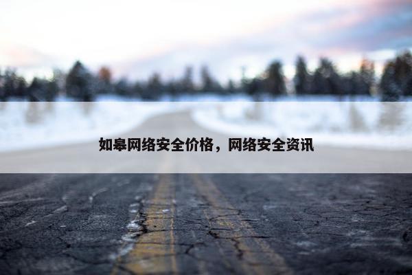 如皋网络安全价格，网络安全资讯
