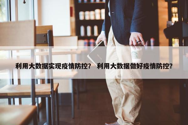 利用大数据实现疫情防控？ 利用大数据做好疫情防控？