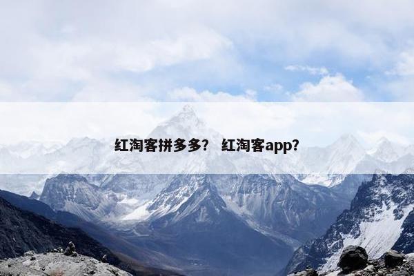 红淘客拼多多？ 红淘客app？