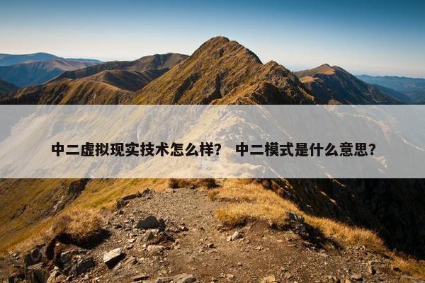 中二虚拟现实技术怎么样？ 中二模式是什么意思？