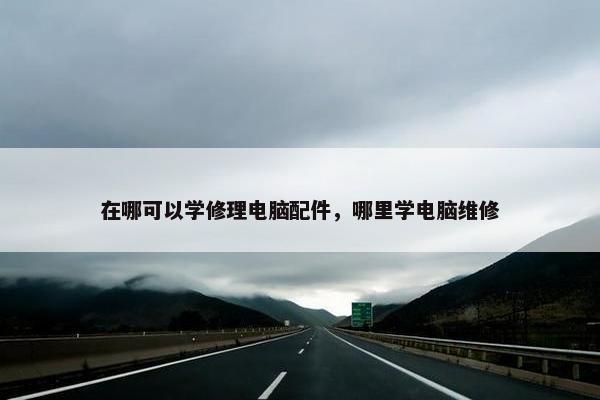 在哪可以学修理电脑配件，哪里学电脑维修