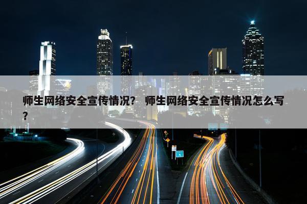 师生网络安全宣传情况？ 师生网络安全宣传情况怎么写？